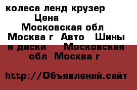 колеса ленд крузер 200 › Цена ­ 15 000 - Московская обл., Москва г. Авто » Шины и диски   . Московская обл.,Москва г.